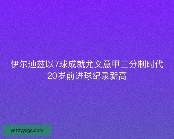 伊尔迪兹以7球成就尤文意甲三分制时代20岁前进球纪录新高