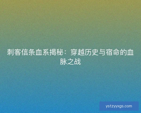 刺客信条血系揭秘：穿越历史与宿命的血脉之战