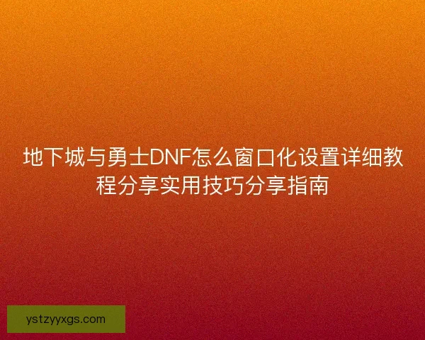 地下城与勇士DNF怎么窗口化设置详细教程分享实用技巧分享指南