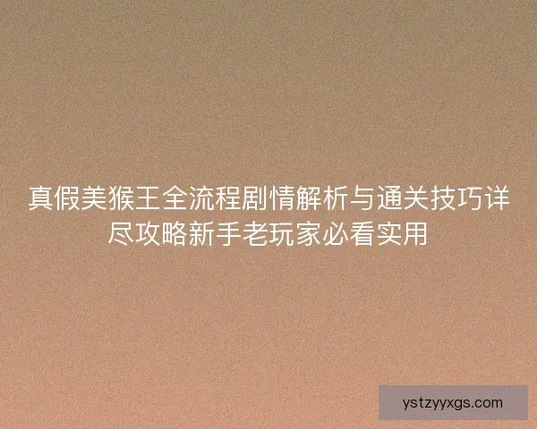 真假美猴王全流程剧情解析与通关技巧详尽攻略新手老玩家必看实用 真假美猴王全流程剧情解析与通关技巧详尽攻略新手老玩家必看实用