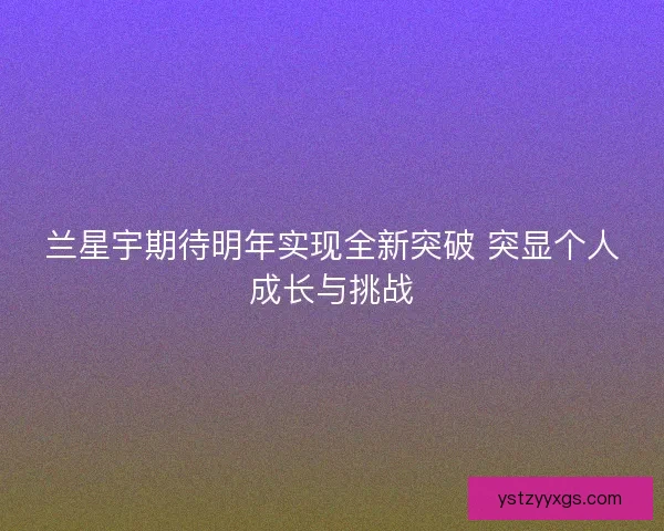 兰星宇期待明年实现全新突破 突显个人成长与挑战