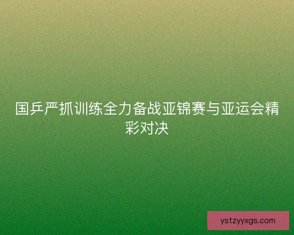 国乒严抓训练全力备战亚锦赛与亚运会精彩对决