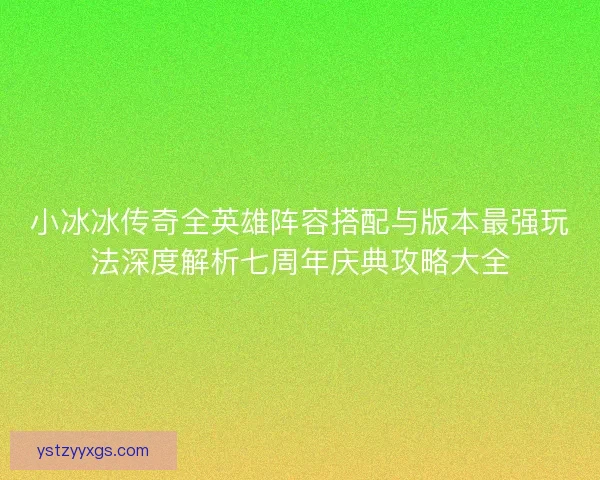小冰冰传奇全英雄阵容搭配与版本最强玩法深度解析七周年庆典攻略大全
