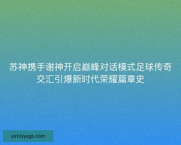 苏神携手谢神开启巅峰对话模式足球传奇交汇引爆新时代荣耀篇章史