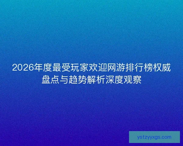 2026年度最受玩家欢迎网游排行榜权威盘点与趋势解析深度观察