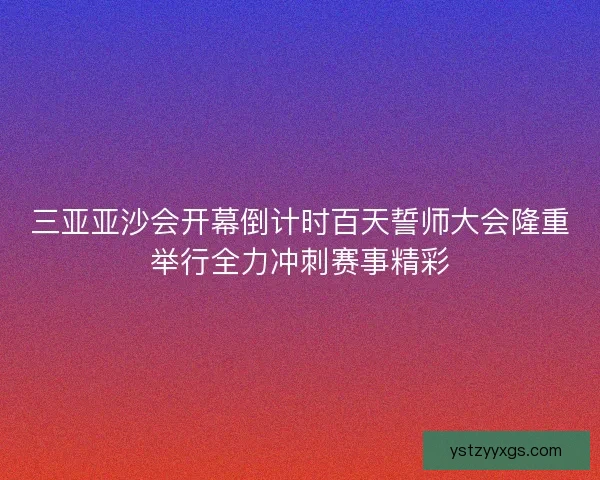 三亚亚沙会开幕倒计时百天誓师大会隆重举行全力冲刺赛事精彩