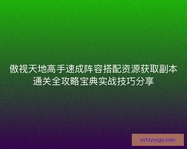 傲视天地高手速成阵容搭配资源获取副本通关全攻略宝典实战技巧分享