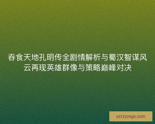 吞食天地孔明传全剧情解析与蜀汉智谋风云再现英雄群像与策略巅峰对决