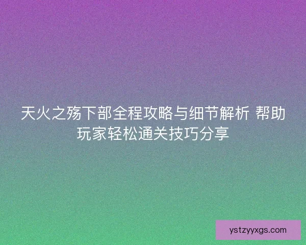 天火之殇下部全程攻略与细节解析 帮助玩家轻松通关技巧分享 天火之殇下部全程攻略与细节解析 帮助玩家轻松通关技巧分享