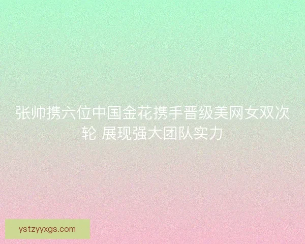 张帅携六位中国金花携手晋级美网女双次轮 展现强大团队实力