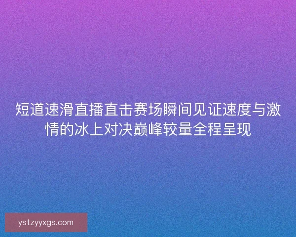 短道速滑直播直击赛场瞬间见证速度与激情的冰上对决巅峰较量全程呈现