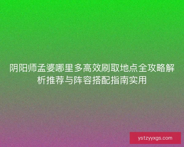 阴阳师孟婆哪里多高效刷取地点全攻略解析推荐与阵容搭配指南实用 阴阳师孟婆哪里多高效刷取地点全攻略解析推荐与阵容搭配指南实用