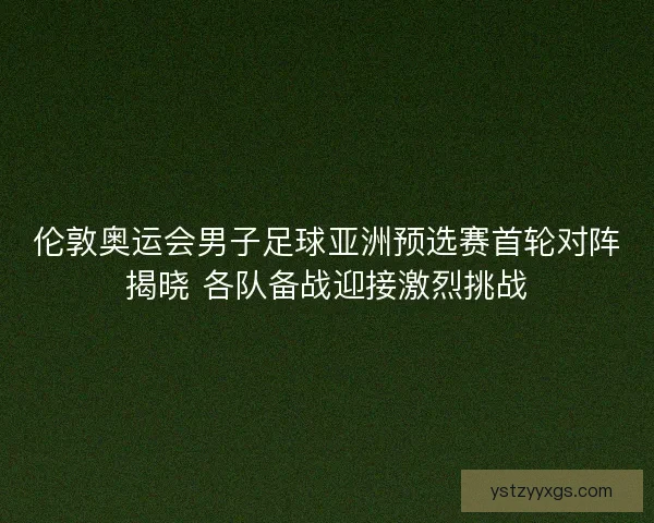 伦敦奥运会男子足球亚洲预选赛首轮对阵揭晓 各队备战迎接激烈挑战