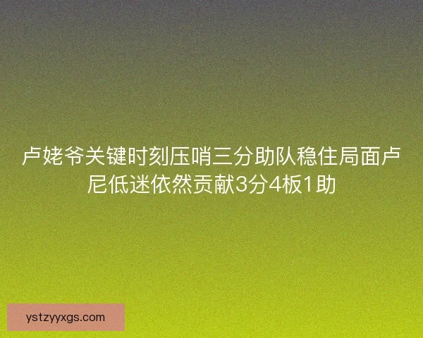 卢姥爷关键时刻压哨三分助队稳住局面卢尼低迷依然贡献3分4板1助 卢姥爷关键时刻压哨三分助队稳住局面卢尼低迷依然贡献3分4板1助