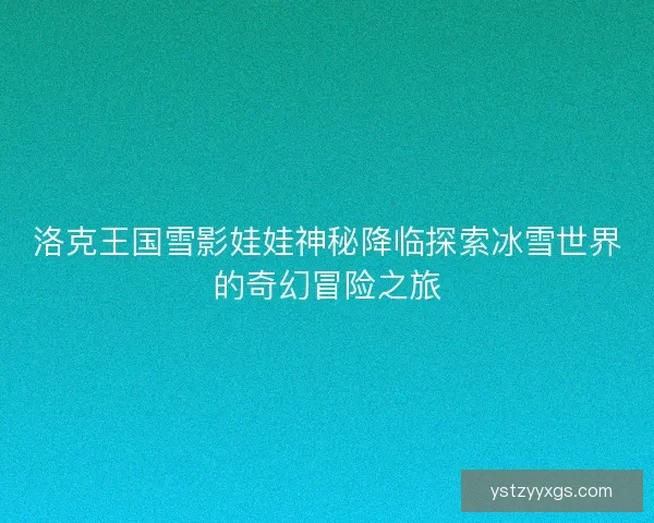洛克王国雪影娃娃神秘降临探索冰雪世界的奇幻冒险之旅