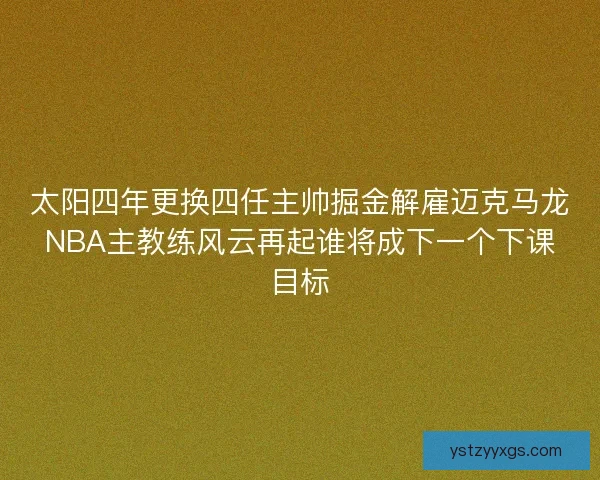 太阳四年更换四任主帅掘金解雇迈克马龙NBA主教练风云再起谁将成下一个下课目标 太阳四年更换四任主帅掘金解雇迈克马龙NBA主教练风云再起谁将成下一个下课目标