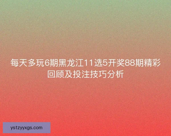 每天多玩6期黑龙江11选5开奖88期精彩回顾及投注技巧分析 每天多玩6期黑龙江11选5开奖88期精彩回顾及投注技巧分析