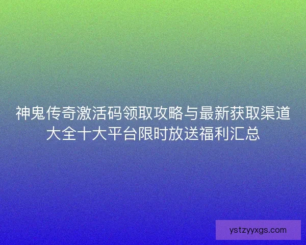 神鬼传奇激活码领取攻略与最新获取渠道大全十大平台限时放送福利汇总 神鬼传奇激活码领取攻略与最新获取渠道大全十大平台限时放送福利汇总