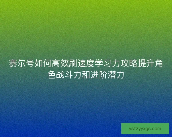 赛尔号如何高效刷速度学习力攻略提升角色战斗力和进阶潜力 赛尔号如何高效刷速度学习力攻略提升角色战斗力和进阶潜力