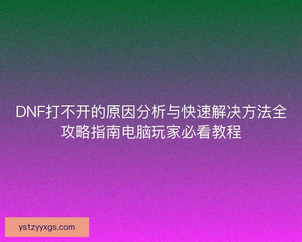 DNF打不开的原因分析与快速解决方法全攻略指南电脑玩家必看教程 DNF打不开的原因分析与快速解决方法全攻略指南电脑玩家必看教程