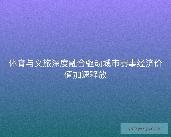 体育与文旅深度融合驱动城市赛事经济价值加速释放