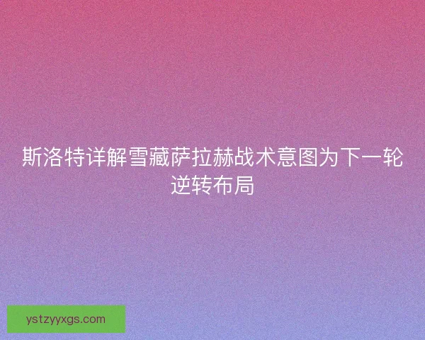 斯洛特详解雪藏萨拉赫战术意图为下一轮逆转布局