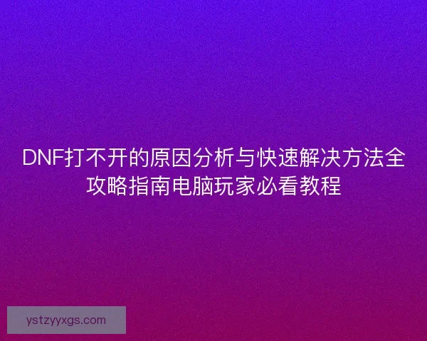 DNF打不开的原因分析与快速解决方法全攻略指南电脑玩家必看教程 DNF打不开的原因分析与快速解决方法全攻略指南电脑玩家必看教程