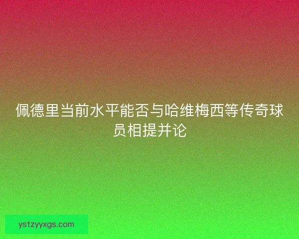 佩德里当前水平能否与哈维梅西等传奇球员相提并论 佩德里当前水平能否与哈维梅西等传奇球员相提并论