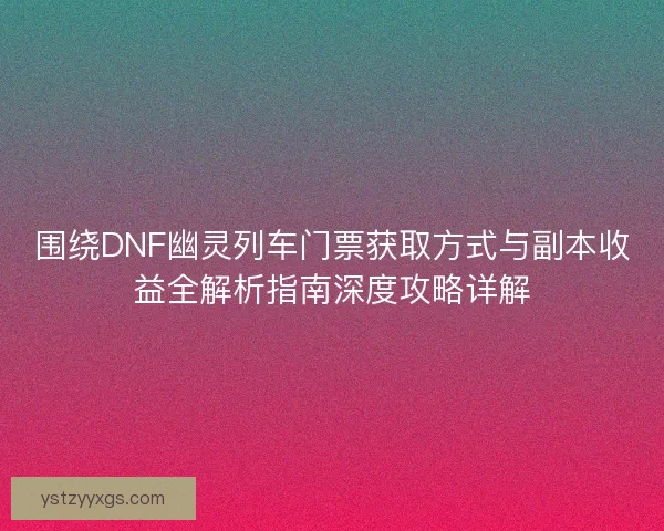 围绕DNF幽灵列车门票获取方式与副本收益全解析指南深度攻略详解 围绕DNF幽灵列车门票获取方式与副本收益全解析指南深度攻略详解
