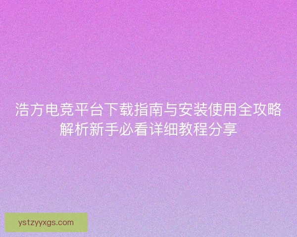 浩方电竞平台下载指南与安装使用全攻略解析新手必看详细教程分享 浩方电竞平台下载指南与安装使用全攻略解析新手必看详细教程分享