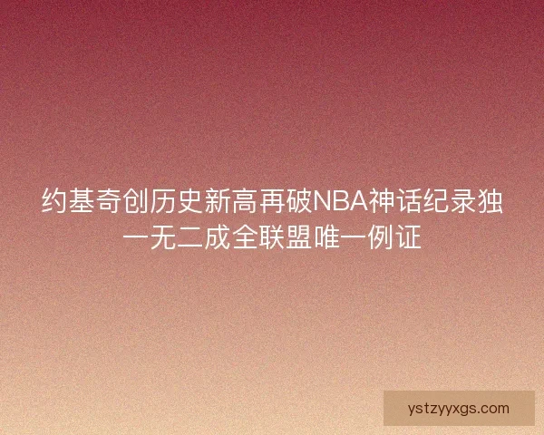 约基奇创历史新高再破NBA神话纪录独一无二成全联盟唯一例证
