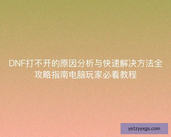 DNF打不开的原因分析与快速解决方法全攻略指南电脑玩家必看教程 DNF打不开的原因分析与快速解决方法全攻略指南电脑玩家必看教程