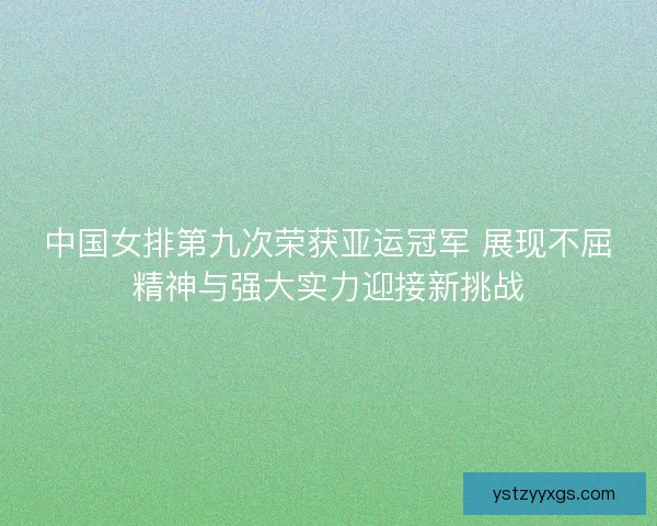 中国女排第九次荣获亚运冠军 展现不屈精神与强大实力迎接新挑战