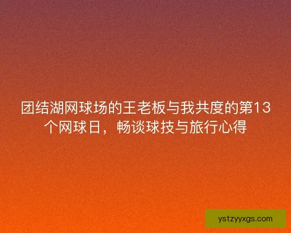 团结湖网球场的王老板与我共度的第13个网球日，畅谈球技与旅行心得