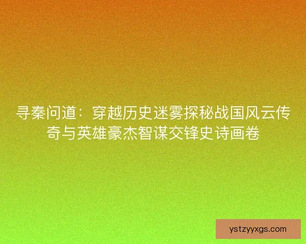 寻秦问道：穿越历史迷雾探秘战国风云传奇与英雄豪杰智谋交锋史诗画卷