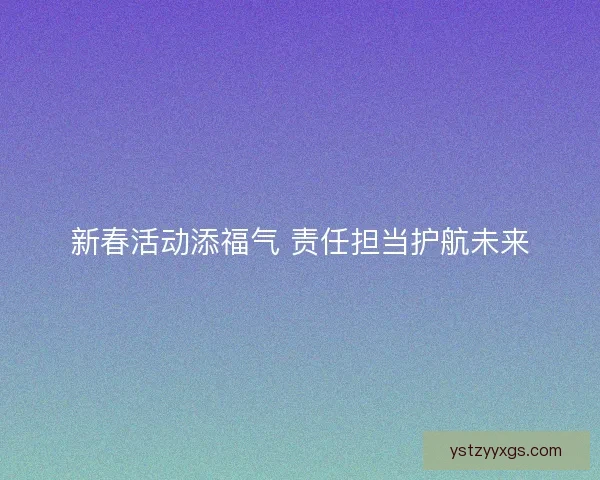 新春活动添福气 责任担当护航未来