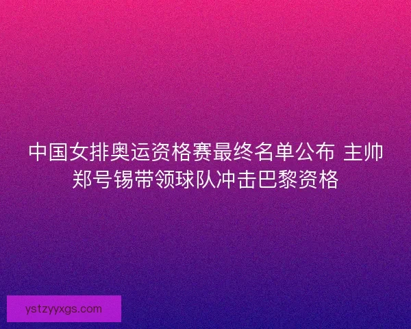 中国女排奥运资格赛最终名单公布 主帅郑号锡带领球队冲击巴黎资格