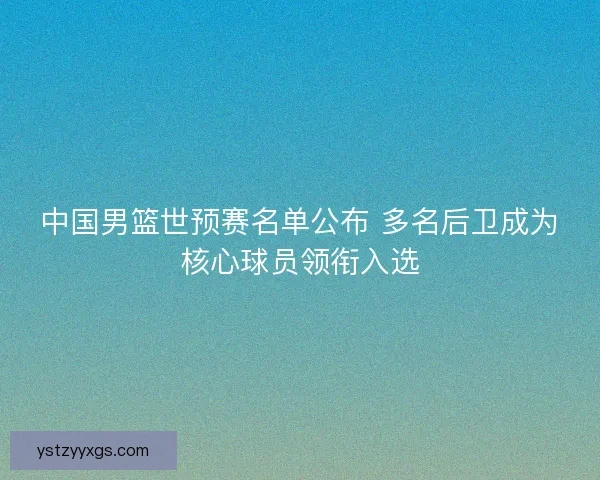 中国男篮世预赛名单公布 多名后卫成为核心球员领衔入选 中国男篮世预赛名单公布 多名后卫成为核心球员领衔入选
