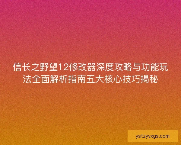 信长之野望12修改器深度攻略与功能玩法全面解析指南五大核心技巧揭秘 信长之野望12修改器深度攻略与功能玩法全面解析指南五大核心技巧揭秘