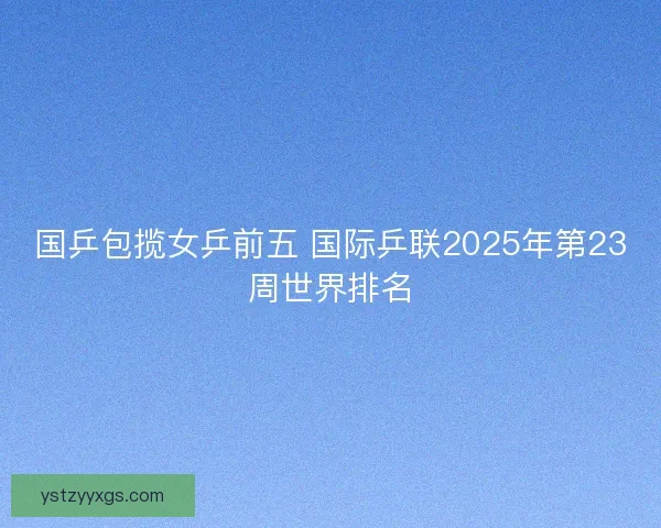 国乒包揽女乒前五 国际乒联2025年第23周世界排名