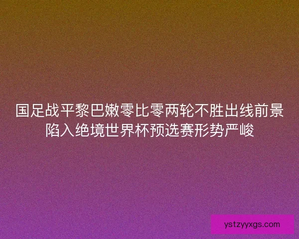 国足战平黎巴嫩零比零两轮不胜出线前景陷入绝境世界杯预选赛形势严峻