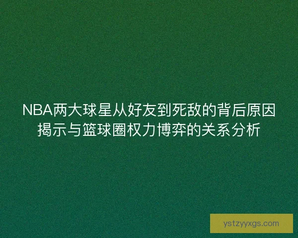 NBA两大球星从好友到死敌的背后原因揭示与篮球圈权力博弈的关系分析