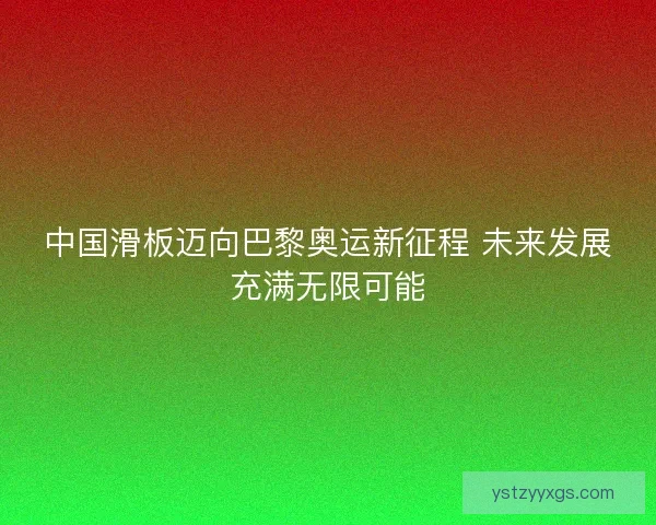 中国滑板迈向巴黎奥运新征程 未来发展充满无限可能